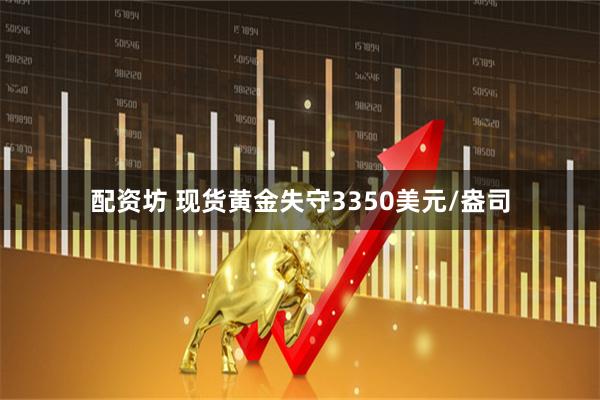 配资坊 现货黄金失守3350美元/盎司