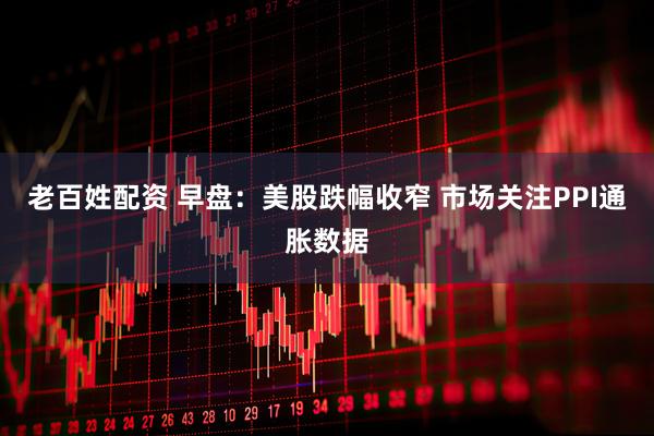 老百姓配资 早盘：美股跌幅收窄 市场关注PPI通胀数据