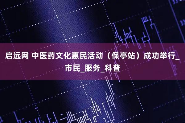 启远网 中医药文化惠民活动（保亭站）成功举行_市民_服务_科普