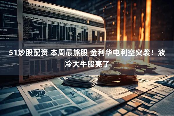 51炒股配资 本周最熊股 金利华电利空突袭！液冷大牛股亮了
