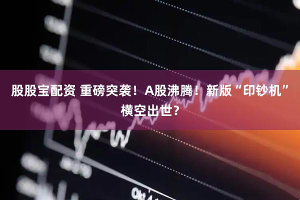 股股宝配资 重磅突袭！A股沸腾！新版“印钞机”横空出世？