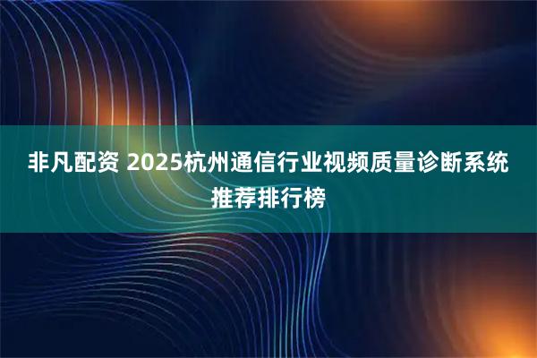 非凡配资 2025杭州通信行业视频质量诊断系统推荐排行榜