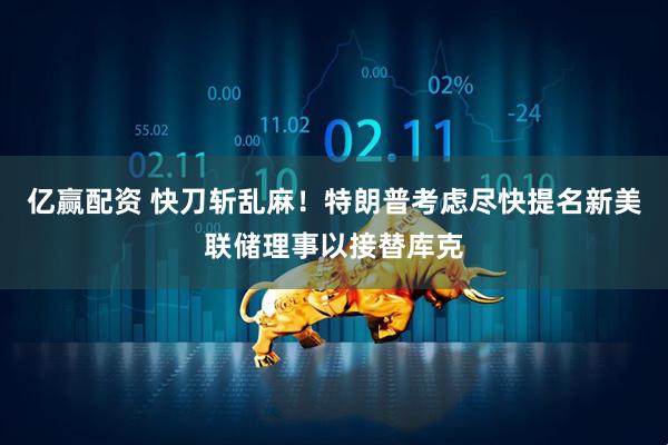 亿赢配资 快刀斩乱麻！特朗普考虑尽快提名新美联储理事以接替库克