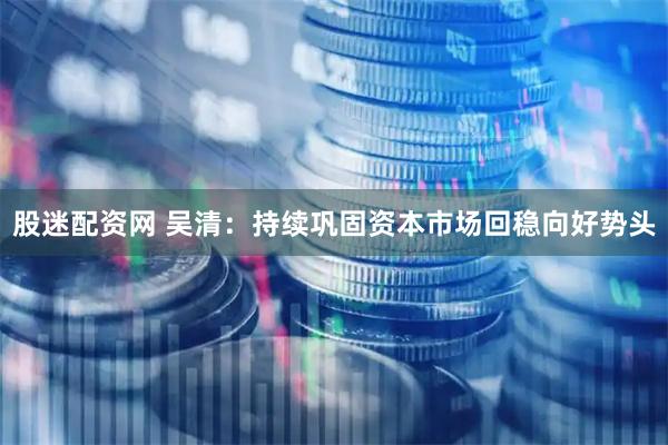股迷配资网 吴清：持续巩固资本市场回稳向好势头