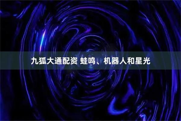 九狐大通配资 蛙鸣、机器人和星光