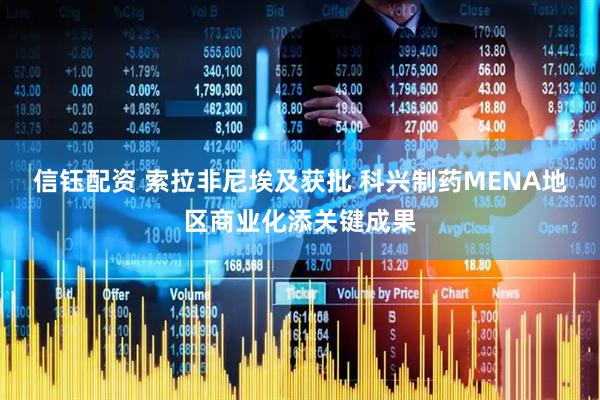 信钰配资 索拉非尼埃及获批 科兴制药MENA地区商业化添关键成果
