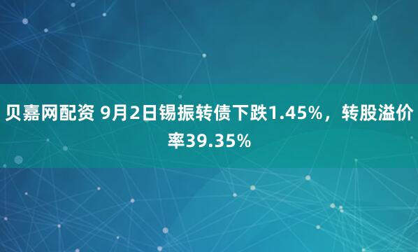 贝嘉网配资 9月2日锡振转债下跌1.45%，转股溢价率39.35%