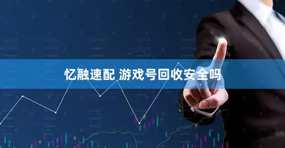 忆融速配 游戏号回收安全吗