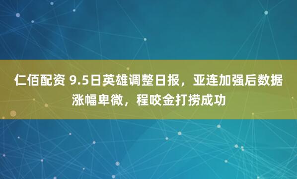 仁佰配资 9.5日英雄调整日报，亚连加强后数据涨幅卑微，程咬金打捞成功