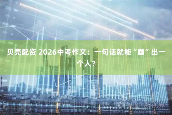 贝壳配资 2026中考作文：一句话就能“画”出一个人？
