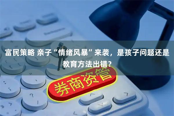 富民策略 亲子“情绪风暴”来袭，是孩子问题还是教育方法出错？