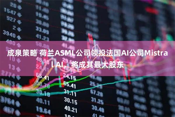 成泉策略 荷兰ASML公司领投法国AI公司Mistral AI，将成其最大股东