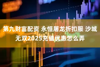 第九财富配资 永恒屠龙折扣服 沙城无双2025充值优惠怎么弄