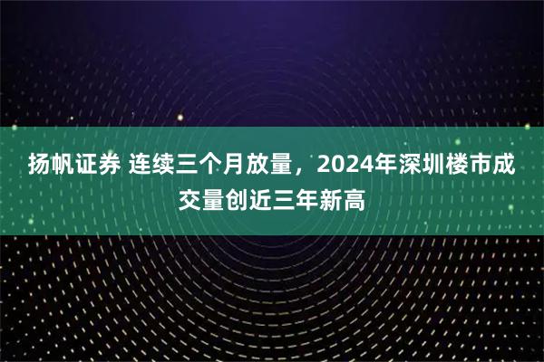 扬帆证券 连续三个月放量，2024年深圳楼市成交量创近三年新高