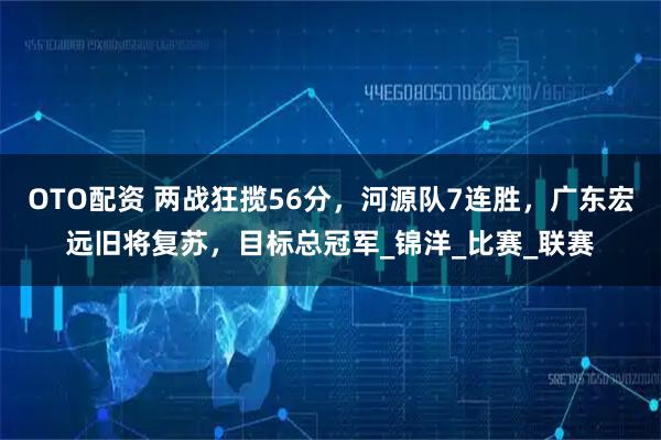 OTO配资 两战狂揽56分，河源队7连胜，广东宏远旧将复苏，目标总冠军_锦洋_比赛_联赛
