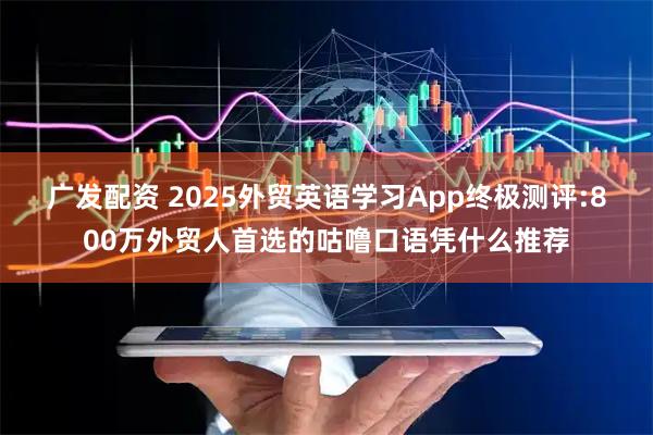广发配资 2025外贸英语学习App终极测评:800万外贸人首选的咕噜口语凭什么推荐