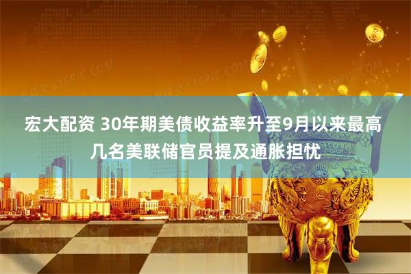 宏大配资 30年期美债收益率升至9月以来最高 几名美联储官员提及通胀担忧