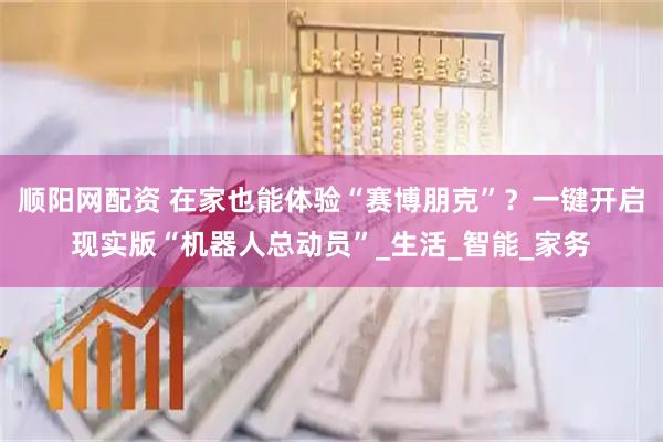 顺阳网配资 在家也能体验“赛博朋克”？一键开启现实版“机器人总动员”_生活_智能_家务