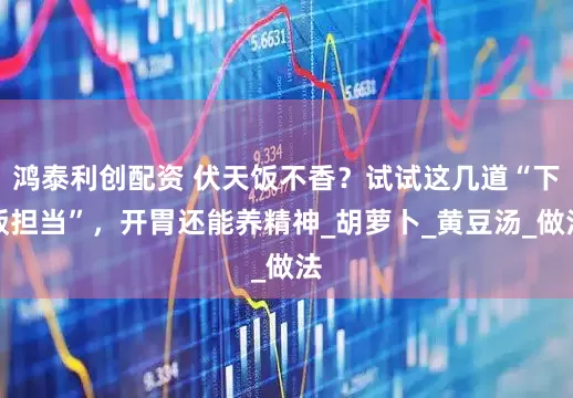 鸿泰利创配资 伏天饭不香？试试这几道“下饭担当”，开胃还能养精神_胡萝卜_黄豆汤_做法