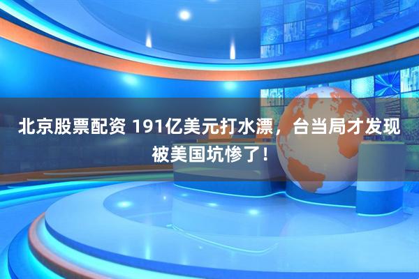 北京股票配资 191亿美元打水漂，台当局才发现被美国坑惨了！