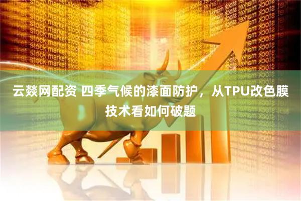 云燚网配资 四季气候的漆面防护，从TPU改色膜技术看如何破题