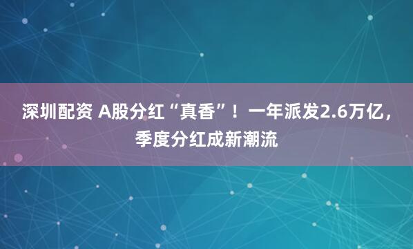 深圳配资 A股分红“真香”！一年派发2.6万亿，季度分红成新潮流