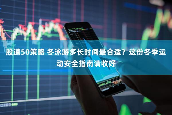 股道50策略 冬泳游多长时间最合适？这份冬季运动安全指南请收好